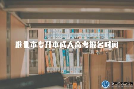 淮北市專升本成人高考報名時間（淮北市專升本成人高考的報名時間）