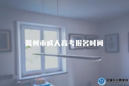 滁州市成人高考報名時間（滁州市成人高考報名起止日期）