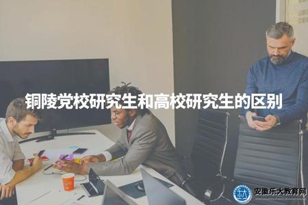 銅陵黨校研究生和高校研究生的區別（培養目標、學制情況、畢業證書價值）