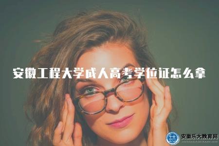 安徽工程大學成人高考學位證怎么拿（拿學位證的5個須知）