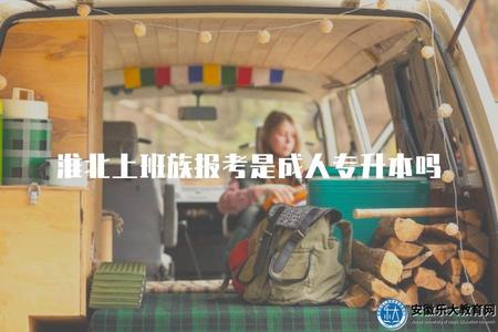 淮北上班族報考是成人專升本嗎（是成人專升本）.jpg