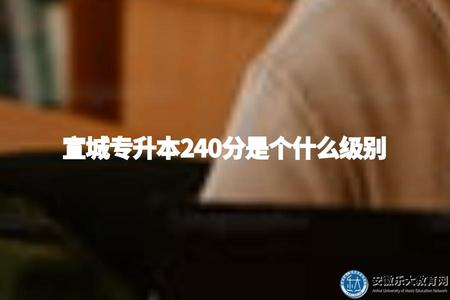 宣城專升本240分是個什么級別（分數對應等級、申請學校的分數要求）