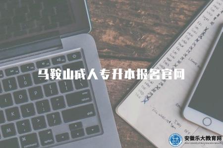 馬鞍山成人專升本報名官網（2023馬鞍山成人專升本報名入口及指南）