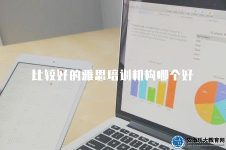 比較好的雅思培訓機構哪個好（2023年優質雅思培訓機構和口碑分析）