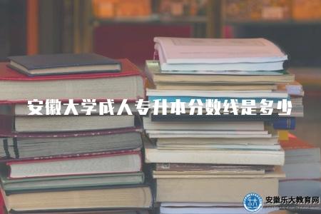 安徽大學成人專升本分數線是多少（120-185分上下）