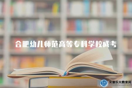 合肥幼兒師范高等專科學校成考（2023年報名條件和備考指南）