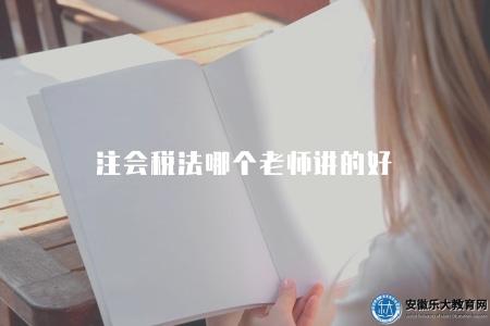 注會稅法哪個老師講的好（推薦注會稅法學習的優秀老師）