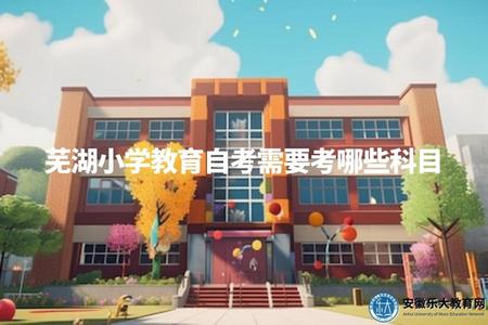 蕪湖小學教育自考需要考哪些科目（自考小學教育科目列表）