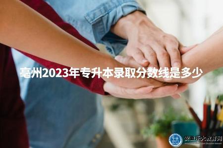 亳州2023年專升本錄取分數線是多少（考生了解錄取標準以便制定備考計劃）.jpg