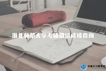 淮北師范大學考研初試成績查詢及解析（六點介紹）