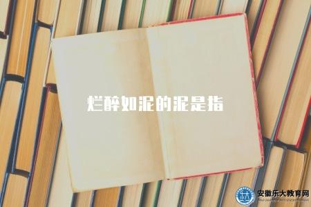 爛醉如泥的泥是指（爛醉如泥中的泥指代的含義和解釋）