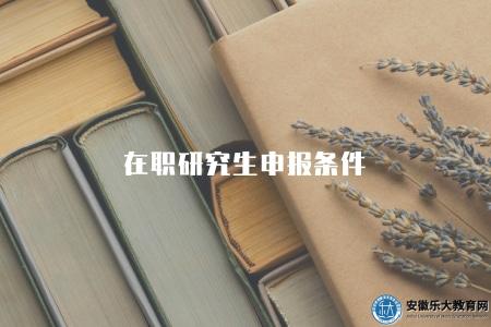 在職研究生申報條件（在職研究生報考條件和錄取要求）