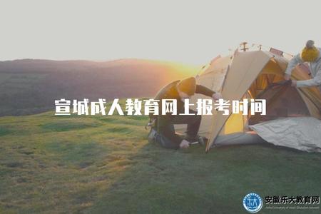 宣城成人教育網上報考時間（宣城成人教育網上報考的時間）