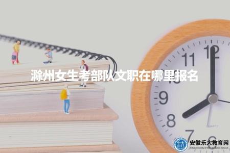 滁州女生考部隊文職在哪里報名（滁州女生報考部隊文職的具體操作方法）.jpg