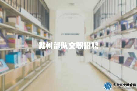 滁州部隊文職招聘（默認門檻和待遇）