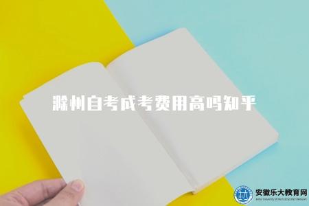 滁州自考成考費用高嗎知乎(費用比較及報名方式解析) 滁州自考成考費用高嗎知乎(費用比較及報名方式解析)