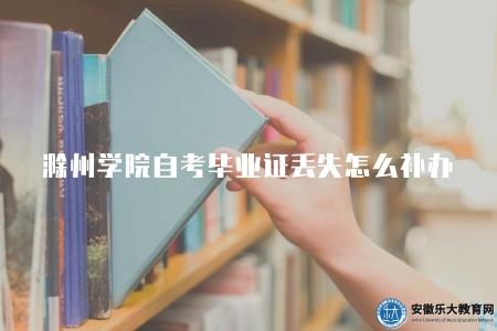 滁州學院自考畢業證丟失怎么補辦(滁州學院自學考試畢業證書遺失補辦流程解析) 滁州學院自考畢業證丟失怎么補辦(滁州學院自學考試畢業證書遺失補辦流程解析)