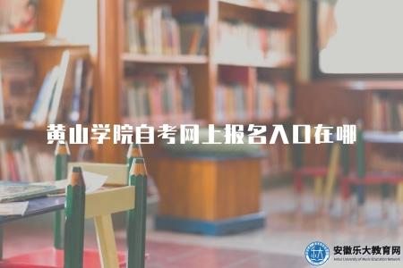 黃山學院自考網上報名入口在哪(黃山學院學校官網) 黃山學院自考網上報名入口在哪(黃山學院學校官網)