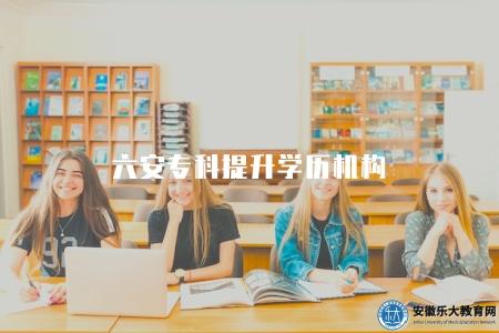 六安專科提升學歷機構（特點有四點）