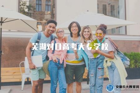 蕪湖對口高考大專學校(了解蕪湖對口高考的大專學校情況) 蕪湖對口高考大專學校(了解蕪湖對口高考的大專學校情況)