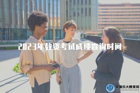 2023年教資考試成績查詢時間（第一時間掌握成績公布信息）
