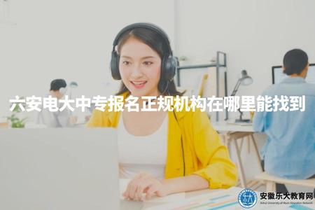 六安電大中專報名正規機構在哪里能找到（讓考生選擇正規機構進行報名）
