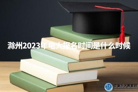 滁州2023年電大報名時間是什么時候（滁州電大報名時間安排）