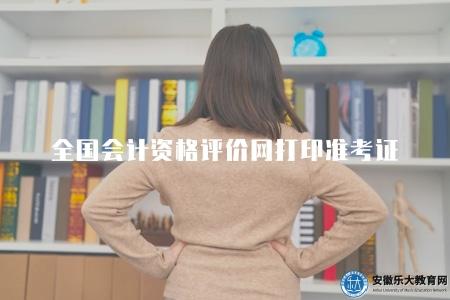 全國會計資格評價網打印準考證（如何在全國會計資格評價網打印準考證）