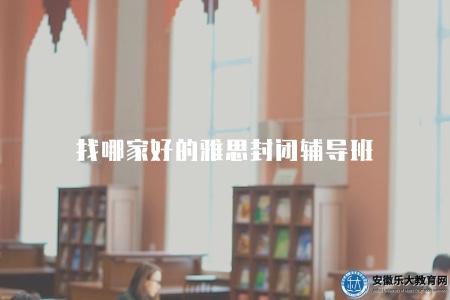 找哪家好的雅思封閉輔導班（選擇適合自己的雅思培訓班）