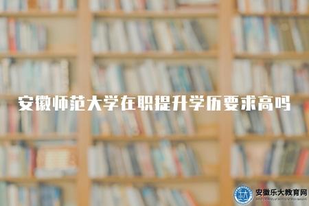 安徽師范大學在職提升學歷要求高嗎（學歷要求較高）