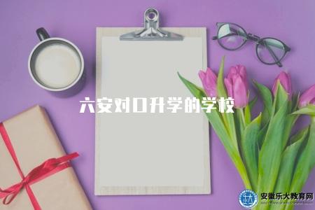 六安對口升學的學校（均在安徽省教育招生考試院官網發布）