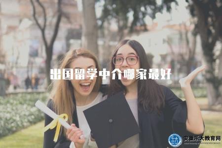 出國留學中介哪家最好（選擇最優質的出國留學中介服務機構）