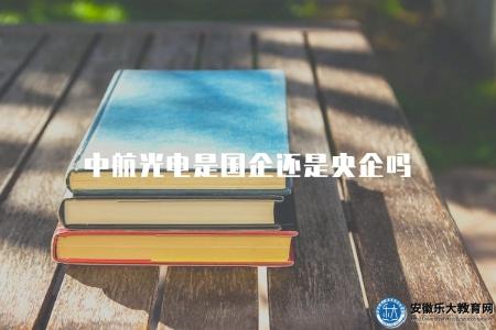 中航光電是國企還是央企嗎(屬于中國的重點骨干企業之一) 中航光電是國企還是央企嗎(屬于中國的重點骨干企業之一)