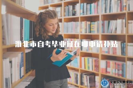 淮北市自考畢業證在哪申請補貼(戶籍所在地的社區或者村委會進行提交) 淮北市自考畢業證在哪申請補貼(戶籍所在地的社區或者村委會進行提交)
