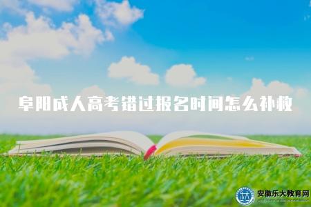 阜陽成人高考錯過報名時間怎么補救（四種方式補救）