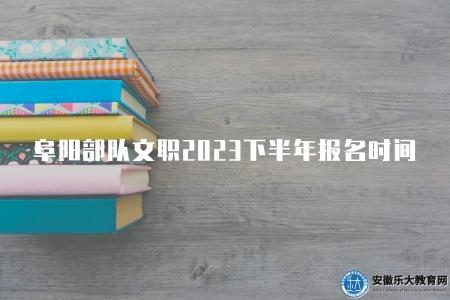 阜陽部隊文職2023下半年報名時間(2023年10月1日至10月31日) 阜陽部隊文職2023下半年報名時間(2023年10月1日至10月31日)