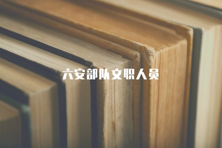 六安部隊文職人員(任職要求有六點) 六安部隊文職人員(任職要求有六點)