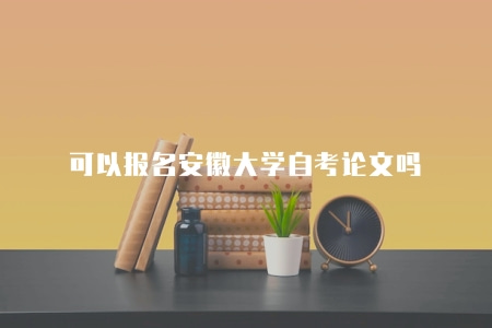 可以報名安徽大學自考論文嗎（符合報名條件即可）