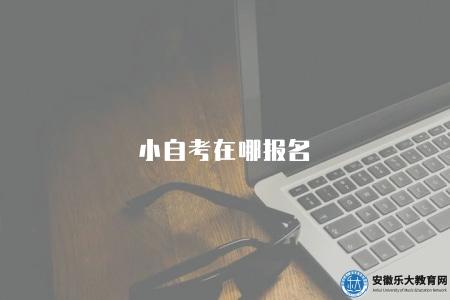 小自考在哪報名(三種方式報名) 小自考在哪報名(三種方式報名)
