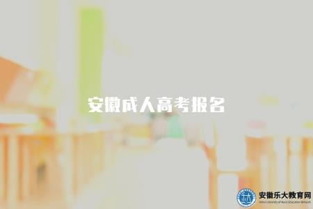 安徽成人高考報名（報名條件和流程的詳細了解是成功報名的前提）
