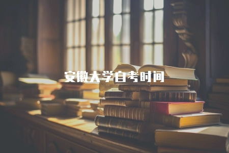 安徽大學自考時間（會因為不同年份和不同招生院校而有所差異）