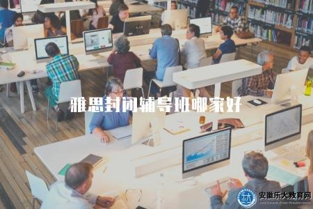 雅思封閉輔導班哪家好(選擇雅思封閉式輔導班的六點要素) 雅思封閉輔導班哪家好(選擇雅思封閉式輔導班的六點要素)