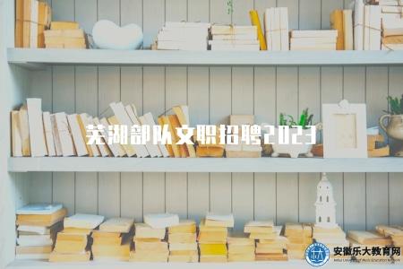 蕪湖部隊文職招聘2023(招聘崗位專業目錄) 蕪湖部隊文職招聘2023(招聘崗位專業目錄)