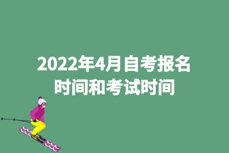 2022年4月自考報名時間和考試時間 2022年4月自考報名時間和考試時間
