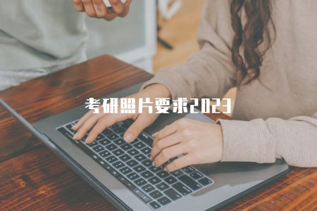 考研照片要求2023(2023年考研報名中的照片規格和要求) 考研照片要求2023(2023年考研報名中的照片規格和要求)