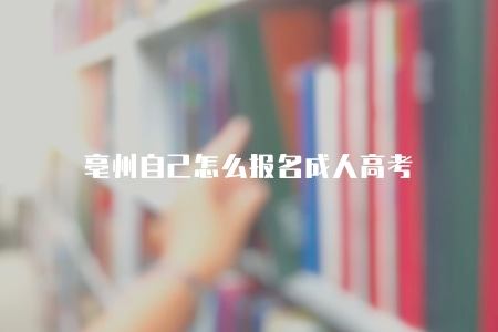 亳州自己怎么報名成人高考（關注當地教育考試部門或相關教育機構的官方網站和官方公告）
