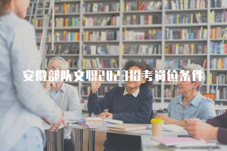 安徽部隊文職2023招考崗位條件(條件有四點) 安徽部隊文職2023招考崗位條件(條件有四點)