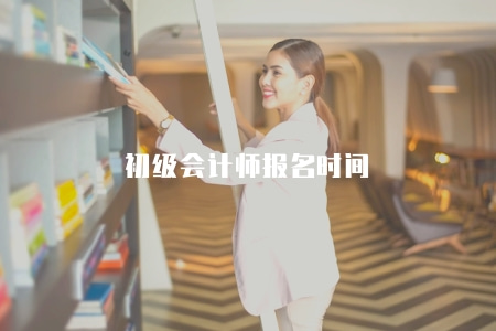 初級會計師報名時間（每年年初或年中左右進行公布）