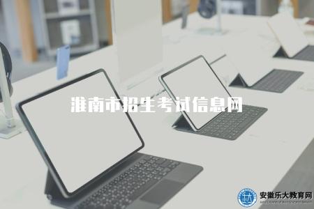 淮南市招生考試信息網（是提供淮南市各類招生考試信息的重要平臺）