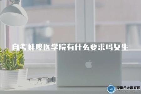 自考蚌埠醫學院有什么要求嗎女生(四點要求) 自考蚌埠醫學院有什么要求嗎女生(四點要求)